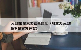 pc28加拿大奖结果网址（加拿大pc28是不是官方开奖）