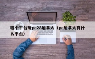 哪个平台玩pc28加拿大（pc加拿大有什么平台）