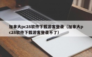 加拿大pc28软件下载游客登录（加拿大pc28软件下载游客登录不了）