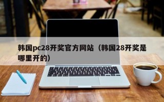 韩国pc28开奖官方网站（韩国28开奖是哪里开的）