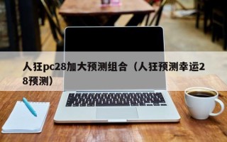 人狂pc28加大预测组合（人狂预测幸运28预测）
