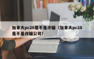 加拿大pc28是不是诈骗（加拿大pc28是不是诈骗公司）