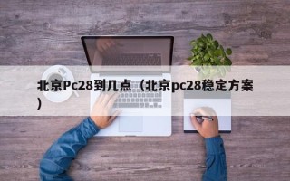 北京Pc28到几点（北京pc28稳定方案）