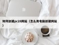 如何创建pc28网站（怎么用电脑创建网站）