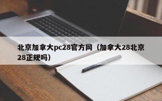 北京加拿大pc28官方网（加拿大28北京28正规吗）