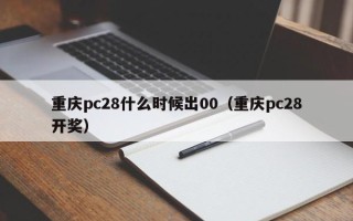 重庆pc28什么时候出00（重庆pc28开奖）