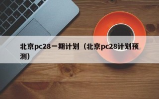 北京pc28一期计划（北京pc28计划预测）