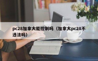 pc28加拿大能控制吗（加拿大pc28不违法吗）