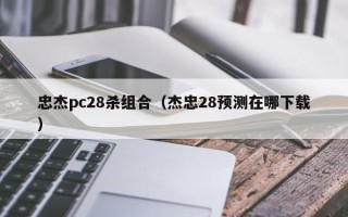 忠杰pc28杀组合（杰忠28预测在哪下载）