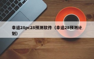 幸运28pc28预测软件（幸运28预测计划）