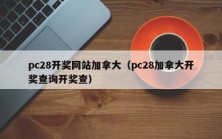 pc28开奖网站加拿大（pc28加拿大开奖查询开奖查）