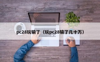 pc28玩输了（玩pc28输了几十万）