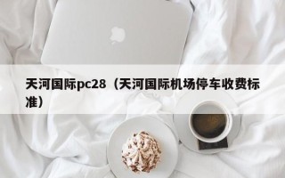 天河国际pc28（天河国际机场停车收费标准）