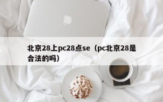 北京28上pc28点se（pc北京28是合法的吗）