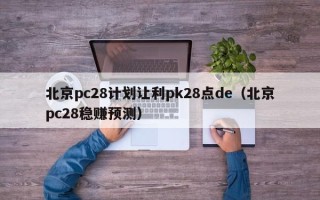 北京pc28计划让利pk28点de（北京pc28稳赚预测）