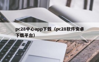 pc28中心app下载（pc28软件安卓下载平台）