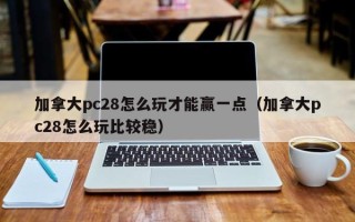 加拿大pc28怎么玩才能赢一点（加拿大pc28怎么玩比较稳）