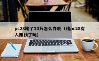 pc28输了10万怎么办啊（赌pc28有人赚钱了吗）