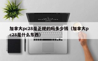 加拿大pc28是正规的吗多少钱（加拿大pc28是什么东西）