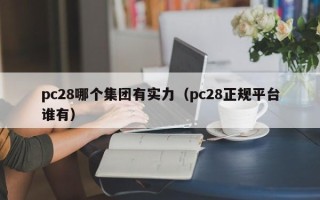 pc28哪个集团有实力（pc28正规平台谁有）