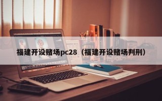 福建开设赌场pc28（福建开设赌场判刑）