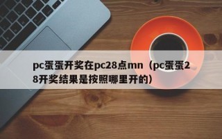 pc蛋蛋开奖在pc28点mn（pc蛋蛋28开奖结果是按照哪里开的）