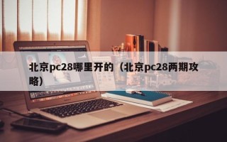 北京pc28哪里开的（北京pc28两期攻略）