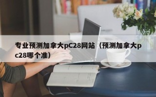 专业预测加拿大pC28网站（预测加拿大pc28哪个准）