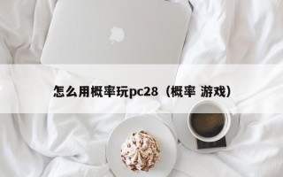 怎么用概率玩pc28（概率 游戏）