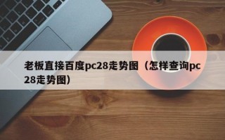 老板直接百度pc28走势图（怎样查询pc28走势图）