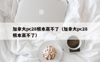 加拿大pc28根本赢不了（加拿大pc28根本赢不了）