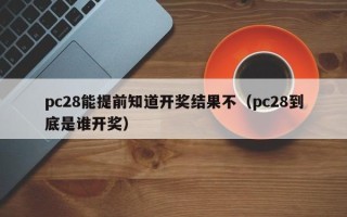 pc28能提前知道开奖结果不（pc28到底是谁开奖）