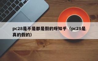 pc28是不是都是假的呀知乎（pc28是真的假的）