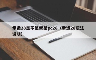 幸运28是不是就是pc28（幸运28玩法说明）