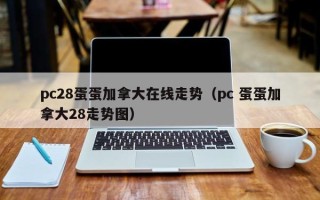 pc28蛋蛋加拿大在线走势（pc 蛋蛋加拿大28走势图）