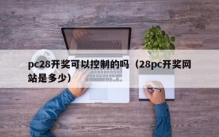 pc28开奖可以控制的吗（28pc开奖网站是多少）