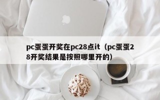 pc蛋蛋开奖在pc28点it（pc蛋蛋28开奖结果是按照哪里开的）