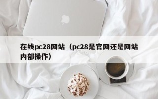 在线pc28网站（pc28是官网还是网站内部操作）