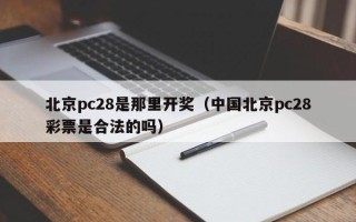 北京pc28是那里开奖（中国北京pc28彩票是合法的吗）