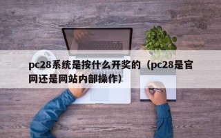 pc28系统是按什么开奖的（pc28是官网还是网站内部操作）