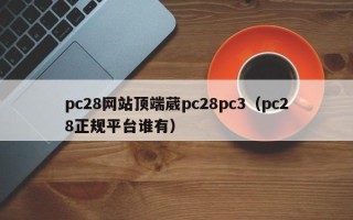 pc28网站顶端葳pc28pc3（pc28正规平台谁有）