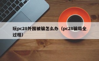 玩pc28外围被骗怎么办（pc28骗局全过程）