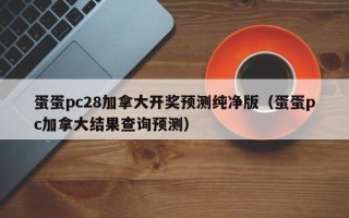 蛋蛋pc28加拿大开奖预测纯净版（蛋蛋pc加拿大结果查询预测）