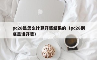 pc28是怎么计算开奖结果的（pc28到底是谁开奖）