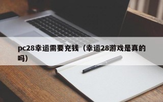 pc28幸运需要充钱（幸运28游戏是真的吗）