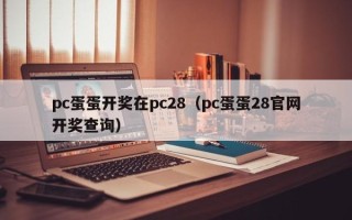 pc蛋蛋开奖在pc28（pc蛋蛋28官网开奖查询）