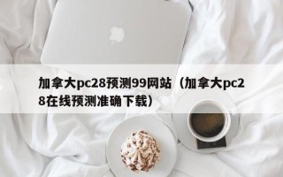 加拿大pc28预测99网站（加拿大pc28在线预测准确下载）