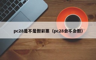 pc28是不是假彩票（pc28会不会假）