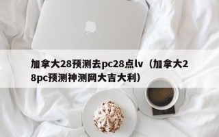 加拿大28预测去pc28点lv（加拿大28pc预测神测网大吉大利）