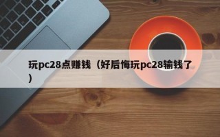 玩pc28点赚钱（好后悔玩pc28输钱了）